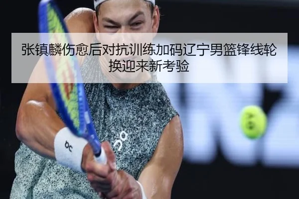 张镇麟伤愈后对抗训练加码辽宁男篮锋线轮换迎来新考验